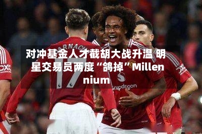对冲基金人才截胡大战升温 明星交易员两度“鸽掉”Millennium-第2张图片