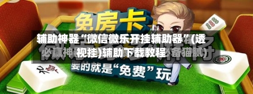 辅助神器“微信微乐开挂辅助器”(透视挂)辅助下载教程-第3张图片