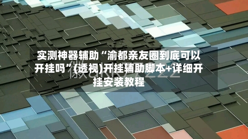 实测神器辅助“渝都亲友圈到底可以开挂吗	”(透视)开挂辅助脚本+详细开挂安装教程-第1张图片