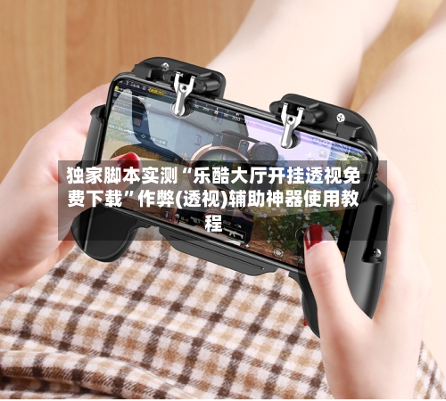 独家脚本实测“乐酷大厅开挂透视免费下载	”作弊(透视)辅助神器使用教程-第1张图片