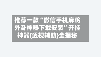 推荐一款“微信手机麻将外卦神器下载安装	”开挂神器{透视辅助}全揭秘-第2张图片