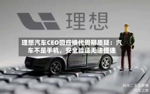 理想汽车CEO回应换代周期质疑：汽车不是手机，安全验证无法提速-第1张图片