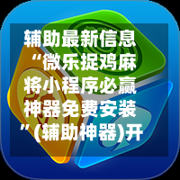 辅助最新信息“微乐捉鸡麻将小程序必赢神器免费安装”(辅助神器)开挂详细教程-第3张图片
