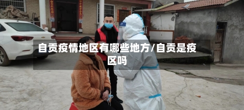 自贡疫情地区有哪些地方/自贡是疫区吗-第1张图片