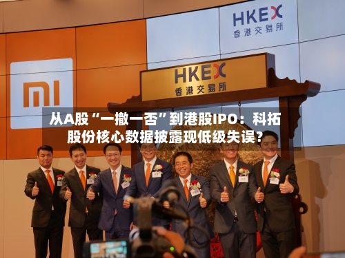 从A股“一撤一否	”到港股IPO：科拓股份核心数据披露现低级失误？-第2张图片