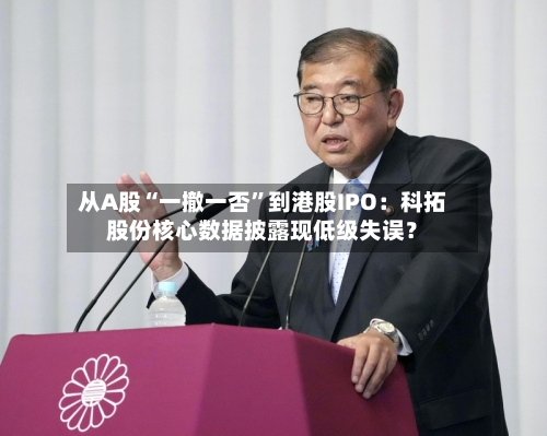 从A股“一撤一否”到港股IPO：科拓股份核心数据披露现低级失误？-第1张图片