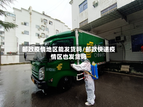 邮政疫情地区能发货吗/邮政快递疫情区也发货吗-第2张图片