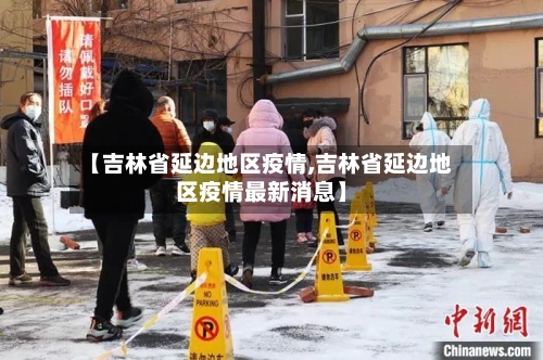 【吉林省延边地区疫情,吉林省延边地区疫情最新消息】-第1张图片