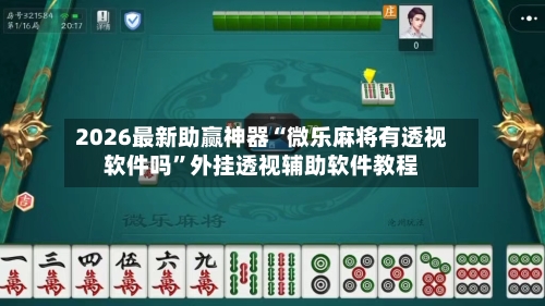 2026最新助赢神器“微乐麻将有透视软件吗	”外挂透视辅助软件教程-第2张图片