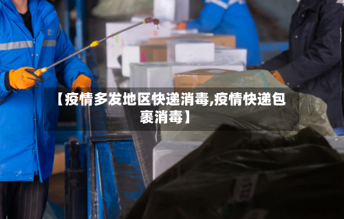 【疫情多发地区快递消毒,疫情快递包裹消毒】-第1张图片