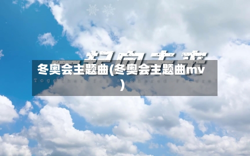冬奥会主题曲(冬奥会主题曲mv)-第2张图片