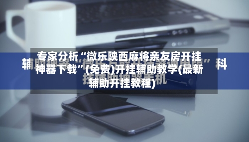 专家分析“微乐陕西麻将亲友房开挂神器下载”(免费)开挂辅助教学(最新辅助开挂教程)-第3张图片