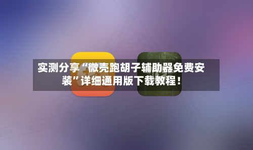 实测分享“微壳跑胡子辅助器免费安装”详细通用版下载教程！-第1张图片