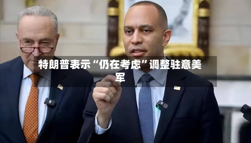 特朗普表示“仍在考虑	”调整驻意美军-第3张图片