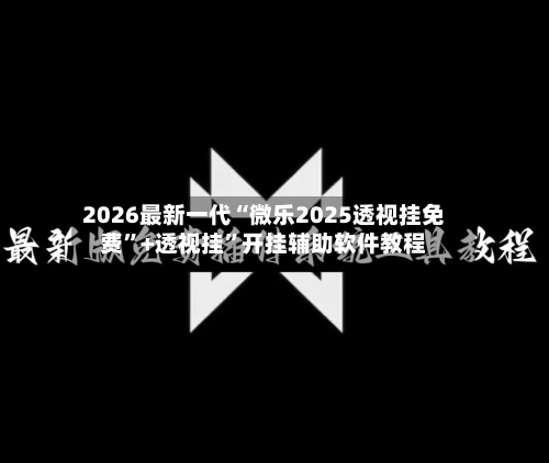 2026最新一代“微乐2025透视挂免费	”+透视挂”开挂辅助软件教程-第1张图片