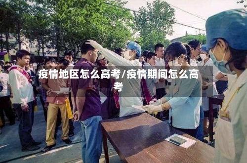 疫情地区怎么高考/疫情期间怎么高考-第1张图片