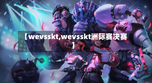 【wevsskt,wevsskt洲际赛决赛】-第1张图片