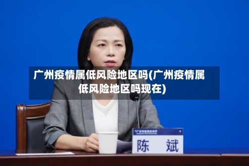 广州疫情属低风险地区吗(广州疫情属低风险地区吗现在)-第1张图片