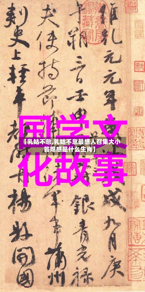 【乳姑不怠,乳姑不怠最感人召集大小答媳感是什么生肖】-第3张图片