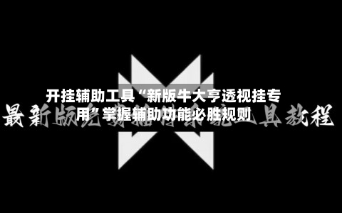 开挂辅助工具“新版牛大亨透视挂专用”掌握辅助功能必胜规则-第3张图片