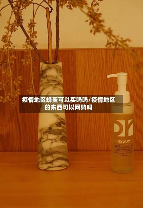 疫情地区蜂蜜可以买吗吗/疫情地区的东西可以网购吗-第2张图片