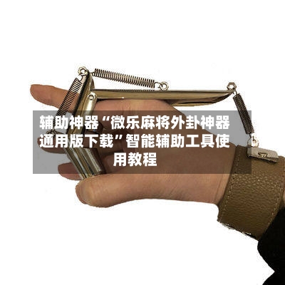 辅助神器“微乐麻将外卦神器通用版下载	”智能辅助工具使用教程-第2张图片