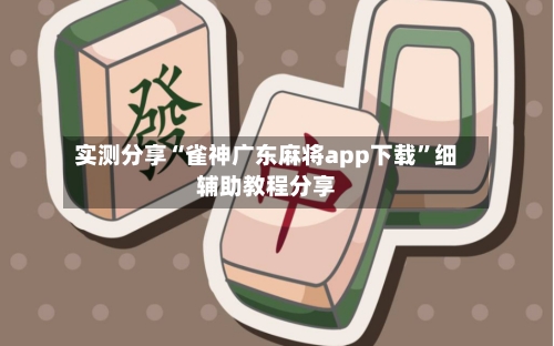 实测分享“雀神广东麻将app下载”细辅助教程分享-第3张图片