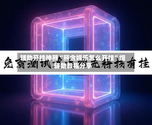 辅助开挂神器“丽金娱乐怎么开挂”细辅助教程分享-第1张图片