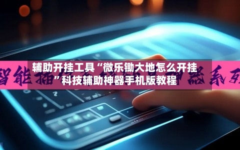 辅助开挂工具“微乐锄大地怎么开挂”科技辅助神器手机版教程-第2张图片