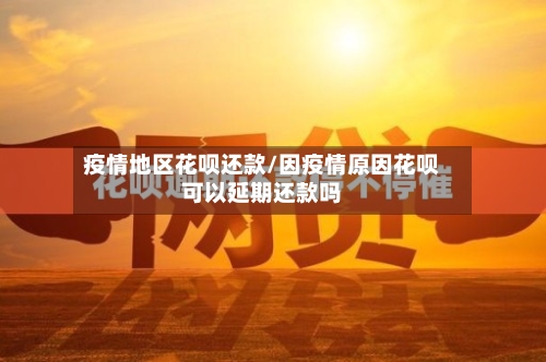 疫情地区花呗还款/因疫情原因花呗可以延期还款吗-第1张图片