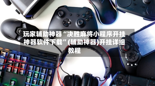 玩家辅助神器“决胜麻将小程序开挂神器软件下载”(辅助神器)开挂详细教程-第2张图片