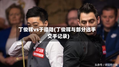 丁俊晖vs于德陆(丁俊晖与部分选手交手记录)-第1张图片