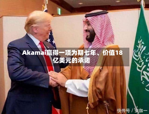 Akamai赢得一项为期七年	、价值18亿美元的承诺-第1张图片