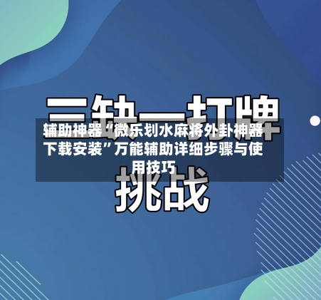 辅助神器“微乐划水麻将外卦神器下载安装”万能辅助详细步骤与使用技巧-第1张图片