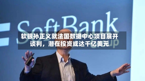 软银孙正义就法国数据中心项目展开谈判，潜在投资或达千亿美元-第2张图片