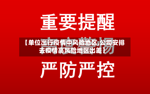 【单位出行疫情中风险地区,公司安排去疫情高风险地区出差】-第1张图片