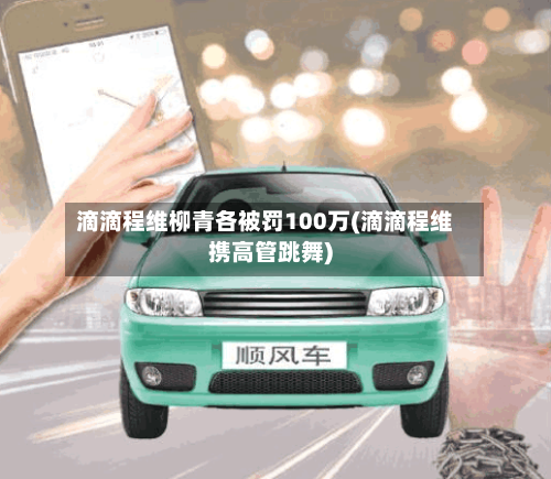 滴滴程维柳青各被罚100万(滴滴程维携高管跳舞)-第2张图片