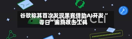 谷歌称其首次发现黑客借助AI开发“零日”漏洞攻击工具-第1张图片