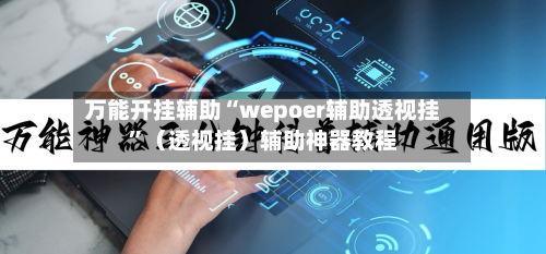 万能开挂辅助“wepoer辅助透视挂”（透视挂）辅助神器教程-第2张图片