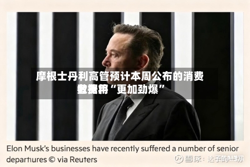 摩根士丹利高管预计本周公布的消费者费用数据将“更加劲爆”-第1张图片
