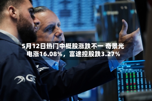 5月12日热门中概股涨跌不一 奇景光电涨16.08%	，富途控股跌3.27%-第3张图片