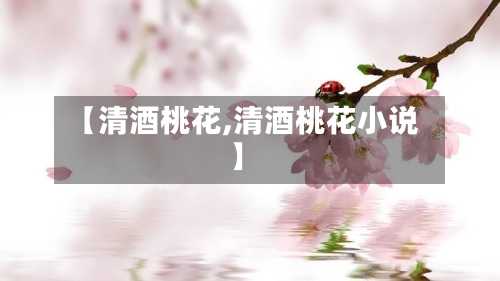 【清酒桃花,清酒桃花小说】-第1张图片