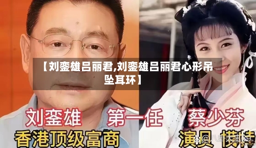 【刘銮雄吕丽君,刘銮雄吕丽君心形吊坠耳环】-第1张图片