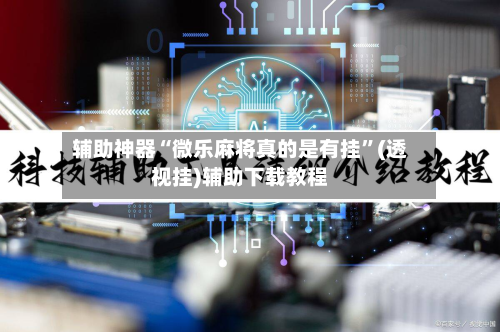 辅助神器“微乐麻将真的是有挂”(透视挂)辅助下载教程-第3张图片