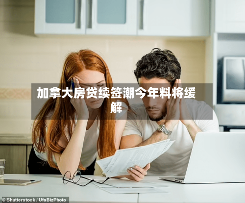 加拿大房贷续签潮今年料将缓解-第2张图片