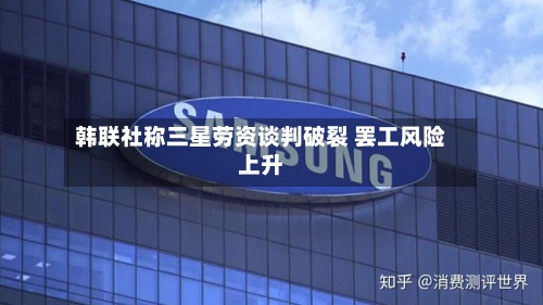 韩联社称三星劳资谈判破裂 罢工风险上升-第1张图片
