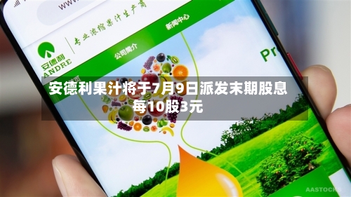 安德利果汁将于7月9日派发末期股息每10股3元-第2张图片