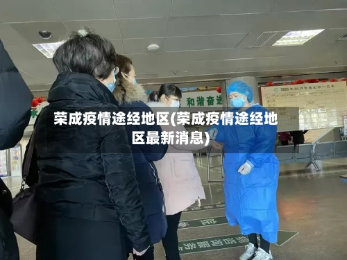 荣成疫情途经地区(荣成疫情途经地区最新消息)-第3张图片