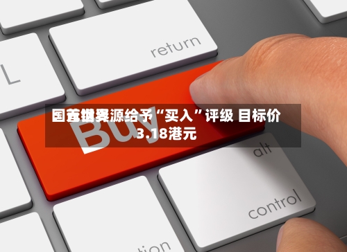 国元世界：首钢资源给予“买入	”评级 目标价3.18港元-第1张图片