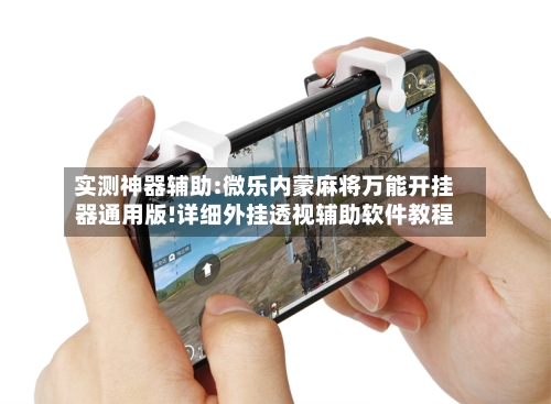 实测神器辅助:微乐内蒙麻将万能开挂器通用版!详细外挂透视辅助软件教程-第1张图片